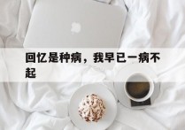 回忆是种病，我早已一病不起