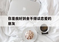 你是我好到舍不得谈恋爱的朋友