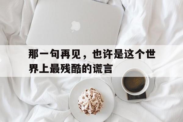 那一句再见，也许是这个世界上最残酷的谎言