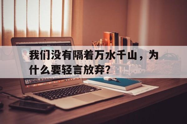 我们没有隔着万水千山，为什么要轻言放弃？